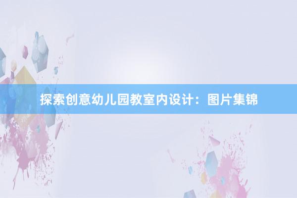 探索创意幼儿园教室内设计：图片集锦